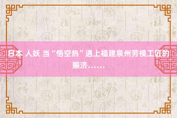 日本 人妖 当“悟空热”遇上福建泉州劳模工匠的赈济……