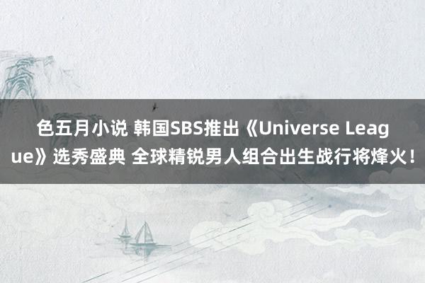 色五月小说 韩国SBS推出《Universe League》选秀盛典 全球精锐男人组合出生战行将烽火！