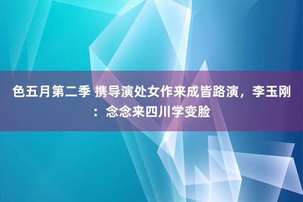 色五月第二季 携导演处女作来成皆路演，李玉刚：念念来四川学变脸