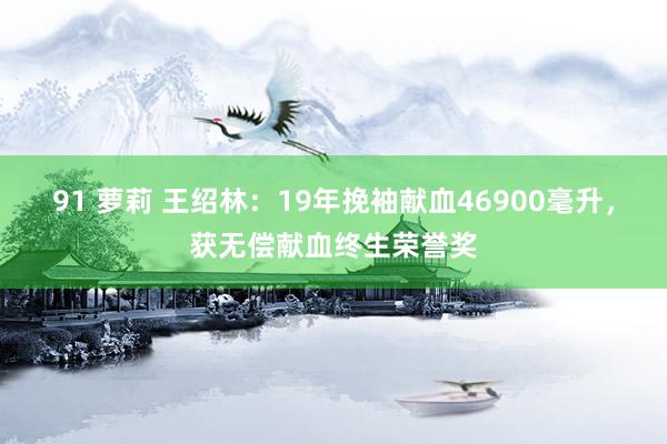 91 萝莉 王绍林：19年挽袖献血46900毫升，获无偿献血终生荣誉奖