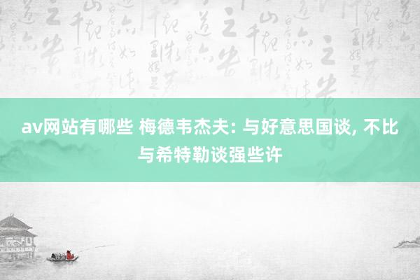 av网站有哪些 梅德韦杰夫: 与好意思国谈， 不比与希特勒谈强些许