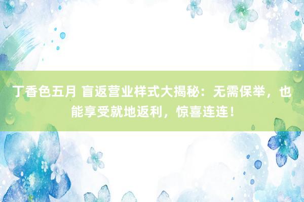 丁香色五月 盲返营业样式大揭秘：无需保举，也能享受就地返利，惊喜连连！