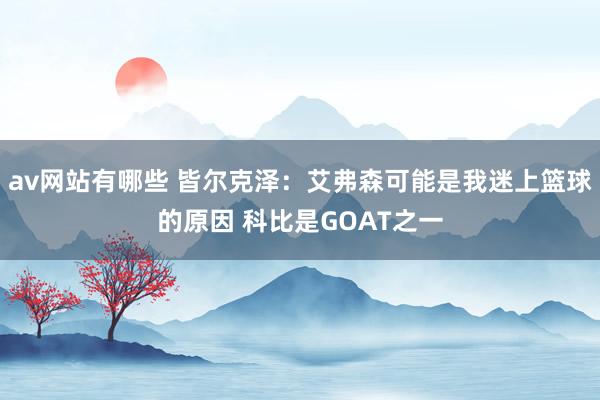 av网站有哪些 皆尔克泽：艾弗森可能是我迷上篮球的原因 科比是GOAT之一