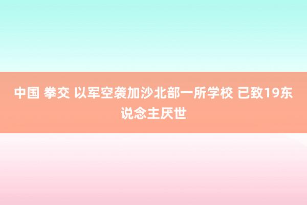 中国 拳交 以军空袭加沙北部一所学校 已致19东说念主厌世