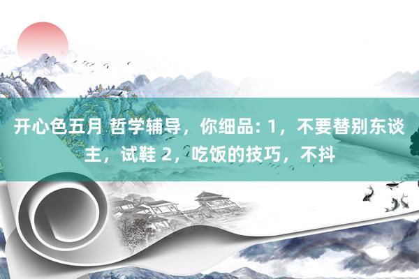 开心色五月 哲学辅导，你细品: 1，不要替别东谈主，试鞋 2，吃饭的技巧，不抖