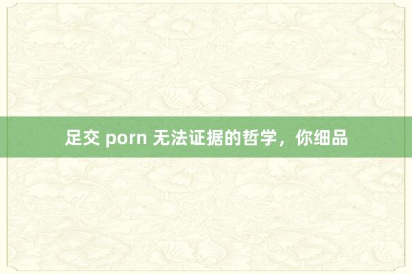 足交 porn 无法证据的哲学，你细品