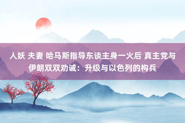 人妖 夫妻 哈马斯指导东谈主身一火后 真主党与伊朗双双劝诫：升级与以色列的构兵