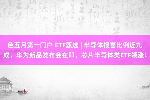 色五月第一门户 ETF甄选 | 半导体报喜比例近九成，华为新品发布会在即，芯片半导体类ETF领涨！