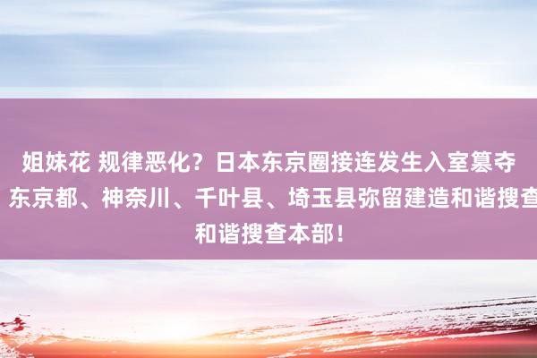 姐妹花 规律恶化？日本东京圈接连发生入室篡夺事件，东京都、神奈川、千叶县、埼玉县弥留建造和谐搜查本部！