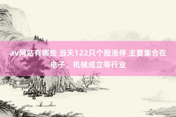 av网站有哪些 当天122只个股涨停 主要集合在电子、机械成立等行业