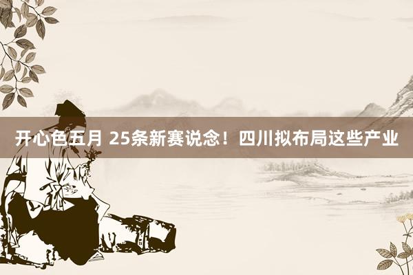 开心色五月 25条新赛说念！四川拟布局这些产业