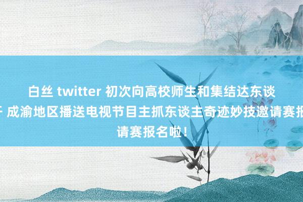 白丝 twitter 初次向高校师生和集结达东谈主绽开 成渝地区播送电视节目主抓东谈主奇迹妙技邀请赛报名啦！