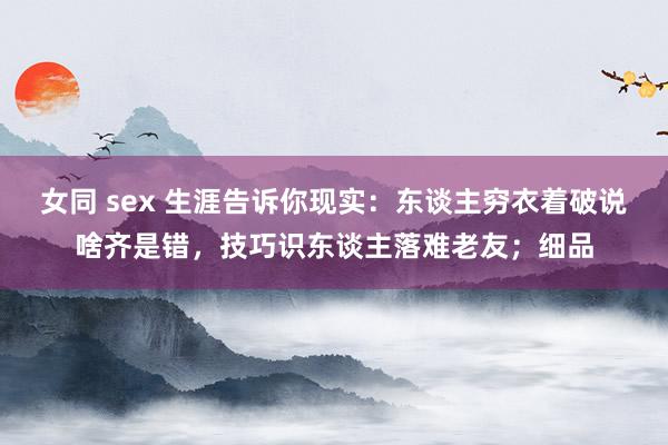 女同 sex 生涯告诉你现实：东谈主穷衣着破说啥齐是错，技巧识东谈主落难老友；细品