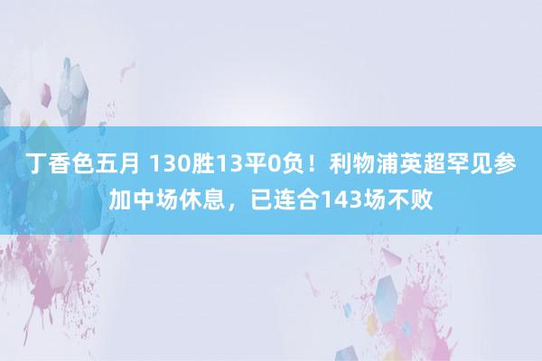 丁香色五月 130胜13平0负！利物浦英超罕见参加中场休息，已连合143场不败