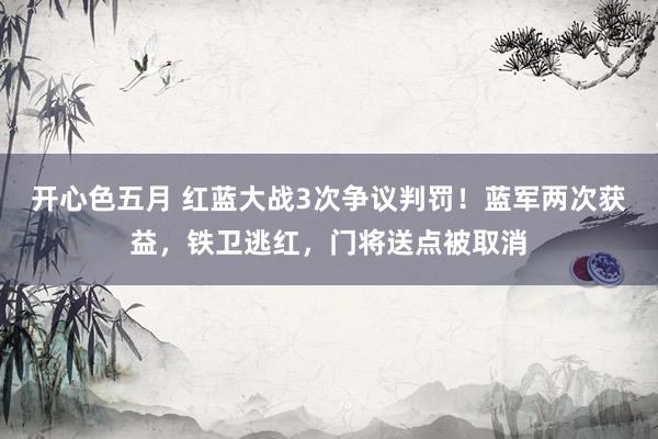 开心色五月 红蓝大战3次争议判罚！蓝军两次获益，铁卫逃红，门将送点被取消