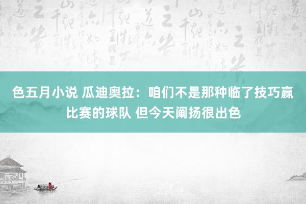 色五月小说 瓜迪奥拉：咱们不是那种临了技巧赢比赛的球队 但今天阐扬很出色