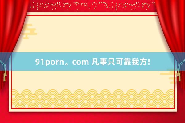 91porn。com 凡事只可靠我方!