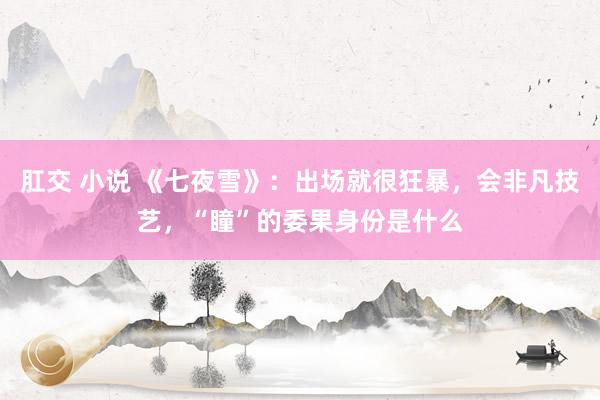 肛交 小说 《七夜雪》：出场就很狂暴，会非凡技艺，“瞳”的委果身份是什么