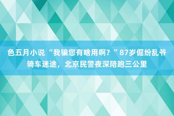 色五月小说 “我骗您有啥用啊？”87岁倔纷乱爷骑车迷途，北京民警夜深陪跑三公里