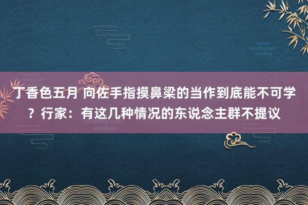 丁香色五月 向佐手指摸鼻梁的当作到底能不可学？行家：有这几种情况的东说念主群不提议