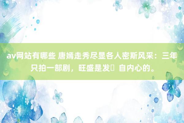 av网站有哪些 唐嫣走秀尽显各人密斯风采：三年只拍一部剧，旺盛是发​自内心的。