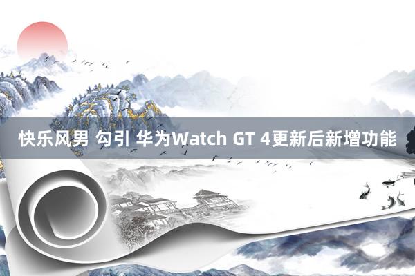 快乐风男 勾引 华为Watch GT 4更新后新增功能