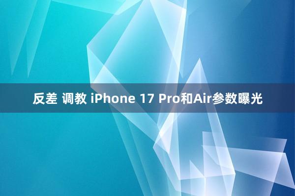 反差 调教 iPhone 17 Pro和Air参数曝光