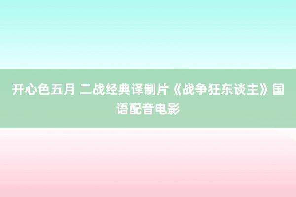 开心色五月 二战经典译制片《战争狂东谈主》国语配音电影