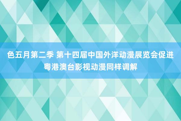 色五月第二季 第十四届中国外洋动漫展览会促进粤港澳台影视动漫同样调解