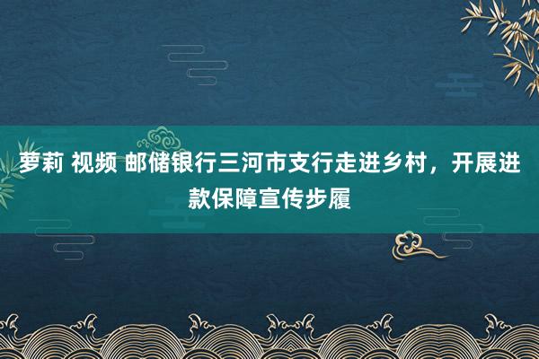 萝莉 视频 邮储银行三河市支行走进乡村，开展进款保障宣传步履