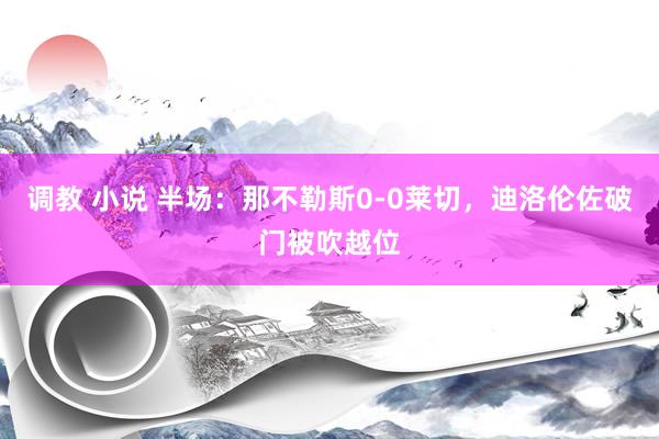 调教 小说 半场：那不勒斯0-0莱切，迪洛伦佐破门被吹越位