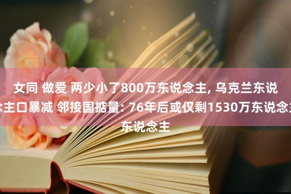 女同 做爱 两少小了800万东说念主， 乌克兰东说念主口暴减 邻接国掂量: 76年后或仅剩1530万东说念主