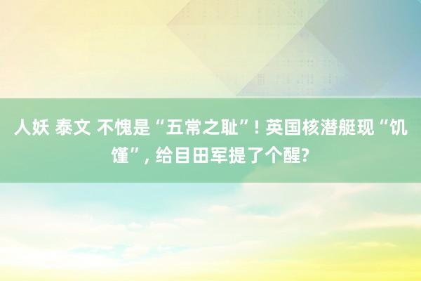 人妖 泰文 不愧是“五常之耻”! 英国核潜艇现“饥馑”， 给目田军提了个醒?