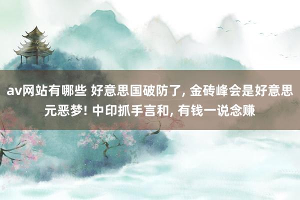 av网站有哪些 好意思国破防了， 金砖峰会是好意思元恶梦! 中印抓手言和， 有钱一说念赚