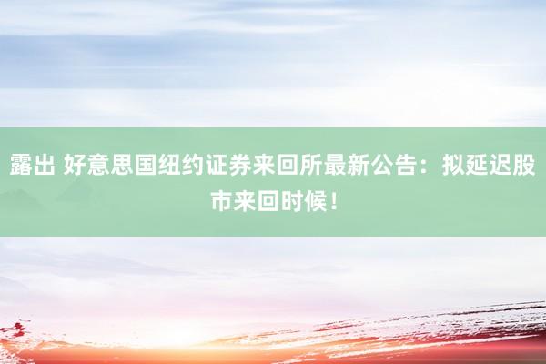 露出 好意思国纽约证券来回所最新公告：拟延迟股市来回时候！