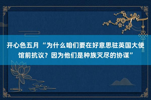 开心色五月 “为什么咱们要在好意思驻英国大使馆前抗议？因为他们是种族灭尽的协谋”