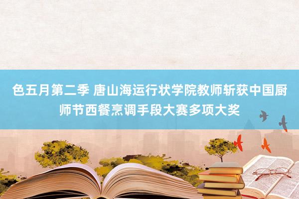 色五月第二季 唐山海运行状学院教师斩获中国厨师节西餐烹调手段大赛多项大奖