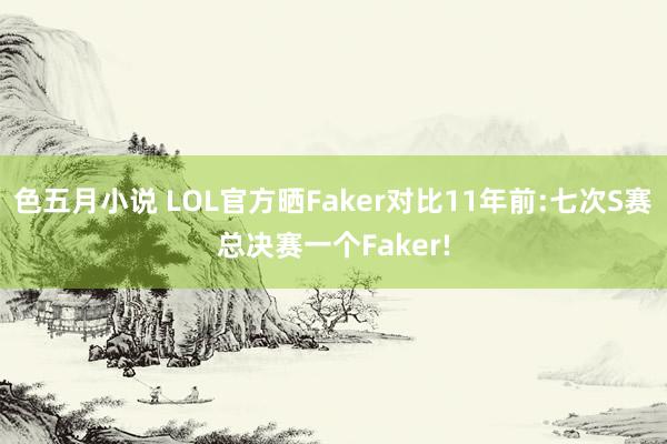 色五月小说 LOL官方晒Faker对比11年前:七次S赛总决赛一个Faker!