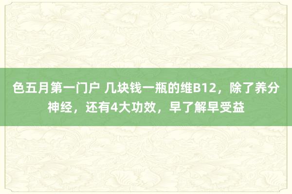 色五月第一门户 几块钱一瓶的维B12，除了养分神经，还有4大功效，早了解早受益