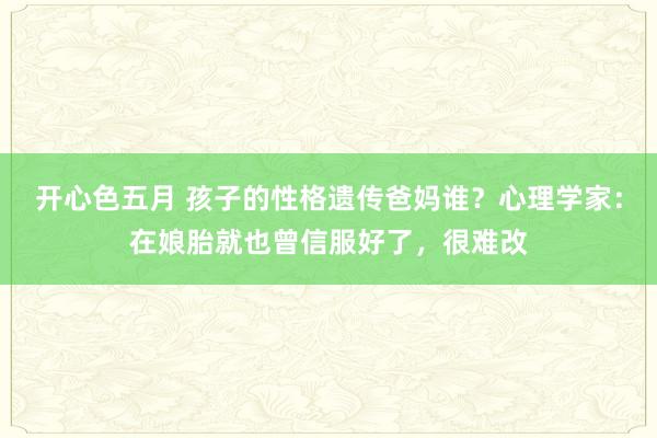 开心色五月 孩子的性格遗传爸妈谁？心理学家：在娘胎就也曾信服好了，很难改