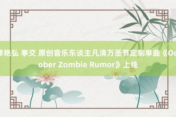 修艳弘 拳交 原创音乐东谈主凡清万圣节定制单曲《October Zombie Rumor》上线