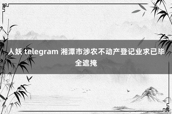 人妖 telegram 湘潭市涉农不动产登记业求已毕全遮掩