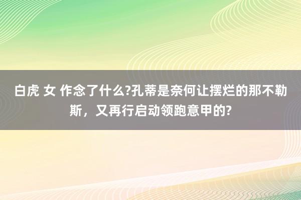 白虎 女 作念了什么?孔蒂是奈何让摆烂的那不勒斯，又再行启动领跑意甲的?