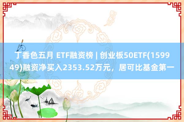 丁香色五月 ETF融资榜 | 创业板50ETF(159949)融资净买入2353.52万元，居可比基金第一