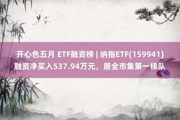 开心色五月 ETF融资榜 | 纳指ETF(159941)融资净买入537.94万元，居全市集第一梯队