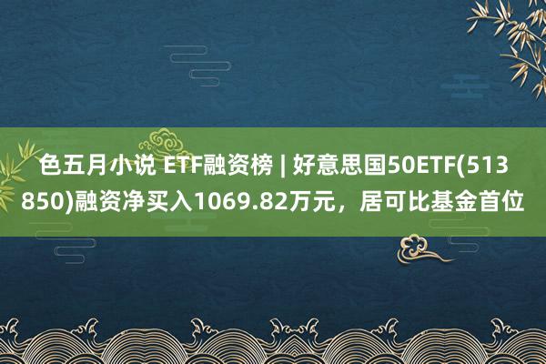 色五月小说 ETF融资榜 | 好意思国50ETF(513850)融资净买入1069.82万元，居可比基金首位