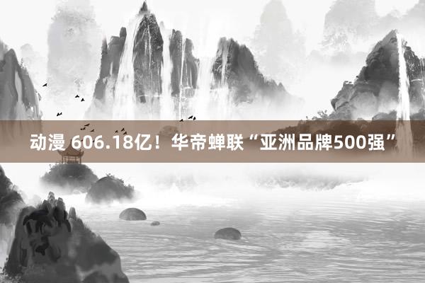 动漫 606.18亿！华帝蝉联“亚洲品牌500强”