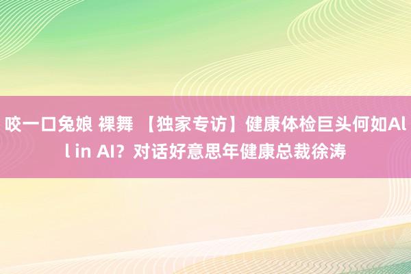 咬一口兔娘 裸舞 【独家专访】健康体检巨头何如All in AI？对话好意思年健康总裁徐涛