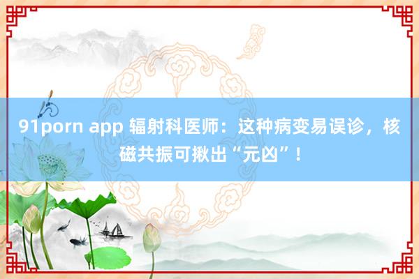 91porn app 辐射科医师：这种病变易误诊，核磁共振可揪出“元凶”！