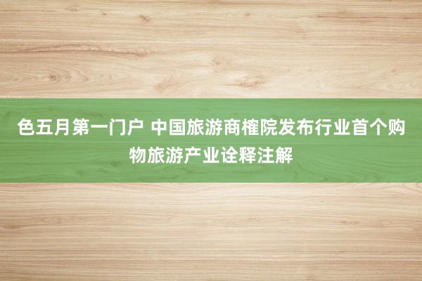 色五月第一门户 中国旅游商榷院发布行业首个购物旅游产业诠释注解